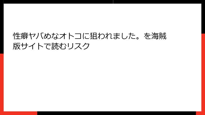 性癖ヤバめなオトコに狙われました。を海賊版サイトで読むリスク