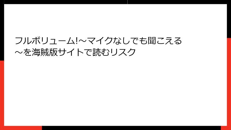 フルボリューム!～マイクなしでも聞こえる～を海賊版サイトで読むリスク
