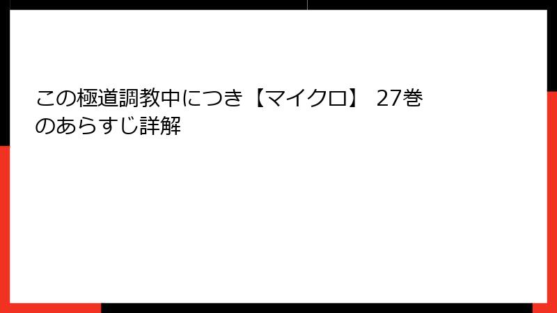 この極道調教中につき【マイクロ】 27巻のあらすじ詳解