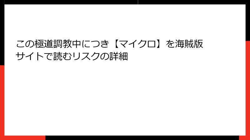 この極道調教中につき【マイクロ】を海賊版サイトで読むリスクの詳細