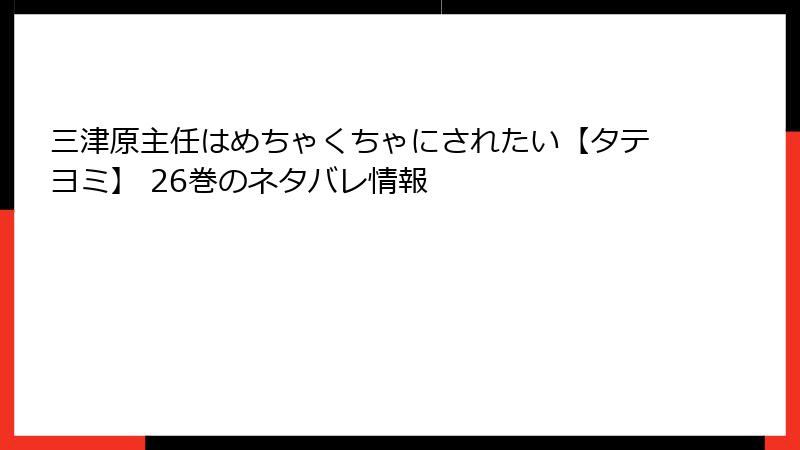 三津原主任はめちゃくちゃにされたい【タテヨミ】 26巻のネタバレ情報
