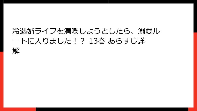 冷遇婿ライフを満喫しようとしたら、溺愛ルートに入りました！？ 13巻 あらすじ詳解