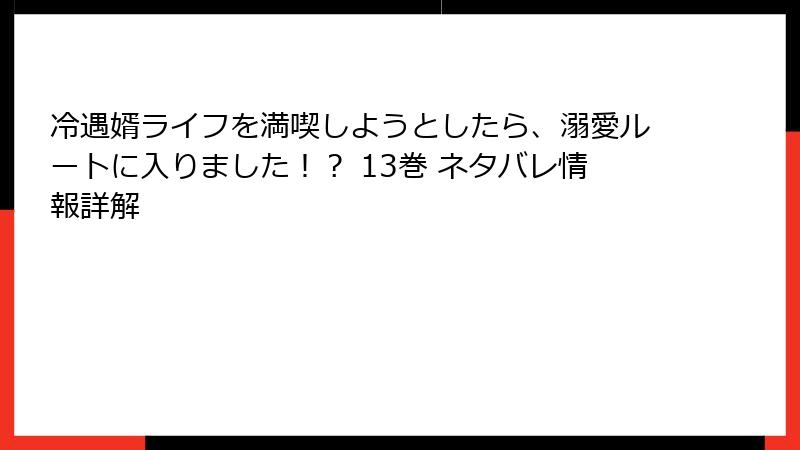 冷遇婿ライフを満喫しようとしたら、溺愛ルートに入りました！？ 13巻 ネタバレ情報詳解
