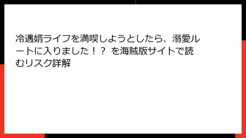 冷遇婿ライフを満喫しようとしたら、溺愛ルートに入りました！？ を海賊版サイトで読むリスク詳解