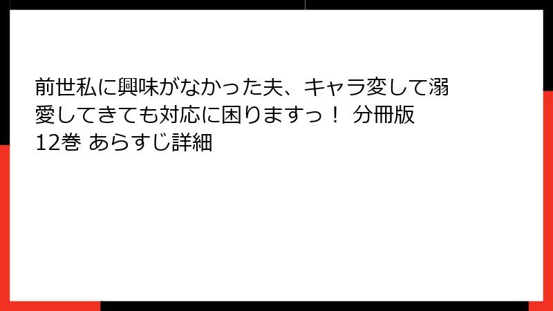 前世私に興味がなかった夫、キャラ変して溺愛してきても対応に困りますっ！ 分冊版 12巻 あらすじ詳細