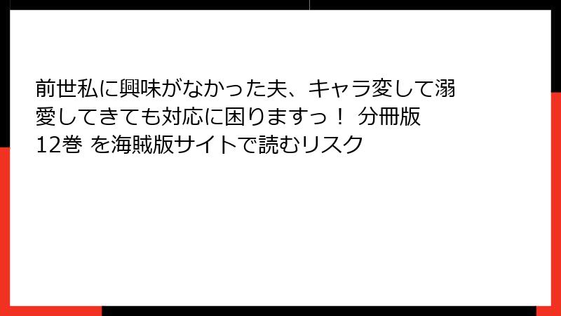 前世私に興味がなかった夫、キャラ変して溺愛してきても対応に困りますっ！ 分冊版 12巻 を海賊版サイトで読むリスク