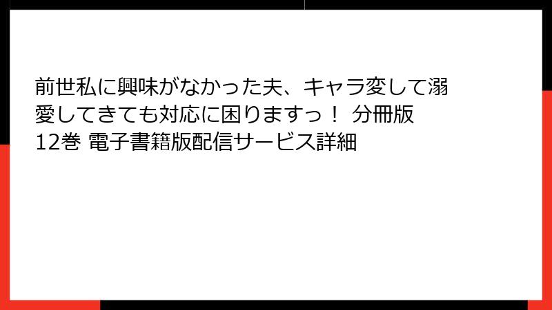 前世私に興味がなかった夫、キャラ変して溺愛してきても対応に困りますっ！ 分冊版 12巻 電子書籍版配信サービス詳細