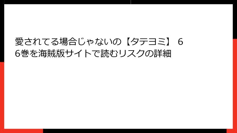愛されてる場合じゃないの【タテヨミ】 66巻を海賊版サイトで読むリスクの詳細