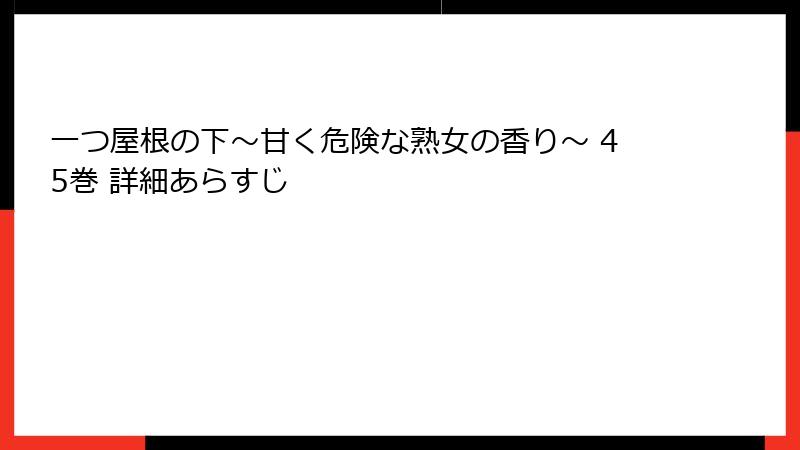 一つ屋根の下～甘く危険な熟女の香り～ 45巻 詳細あらすじ