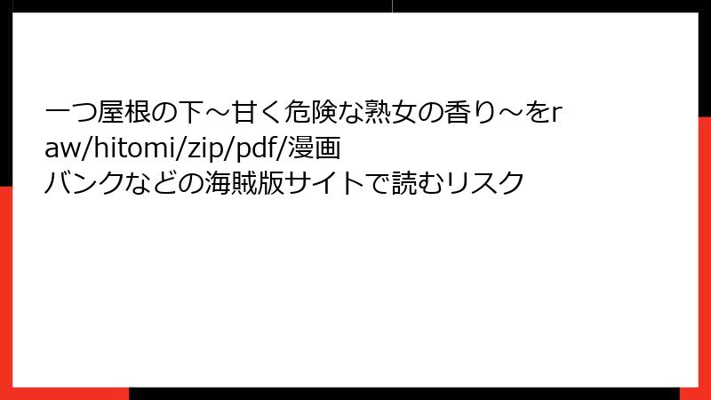 一つ屋根の下～甘く危険な熟女の香り～をraw/hitomi/zip/pdf/漫画バンクなどの海賊版サイトで読むリスク