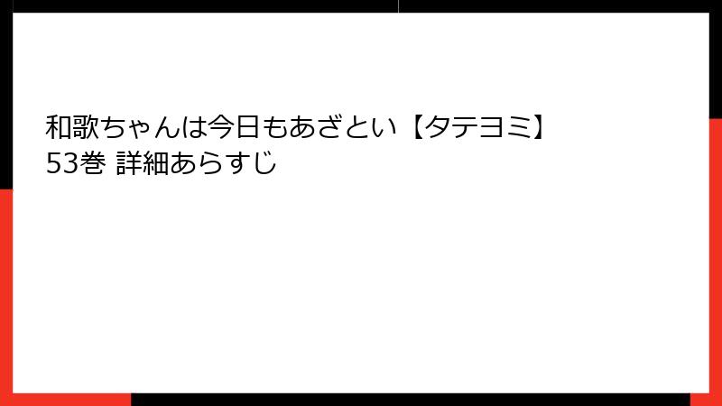 和歌ちゃんは今日もあざとい【タテヨミ】 53巻 詳細あらすじ