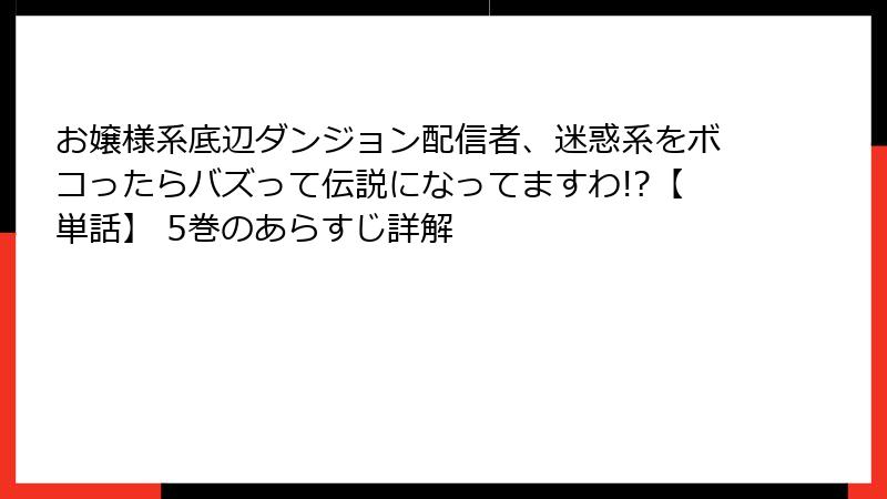 お嬢様系底辺ダンジョン配信者、迷惑系をボコったらバズって伝説になってますわ!?【単話】 5巻のあらすじ詳解