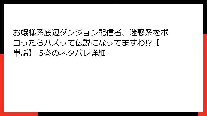 お嬢様系底辺ダンジョン配信者、迷惑系をボコったらバズって伝説になってますわ!?【単話】 5巻のネタバレ詳細
