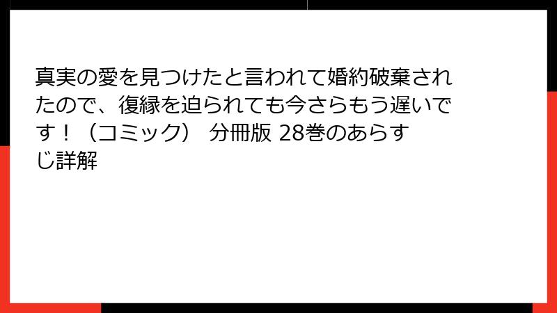 真実の愛を見つけたと言われて婚約破棄されたので、復縁を迫られても今さらもう遅いです！（コミック） 分冊版 28巻のあらすじ詳解
