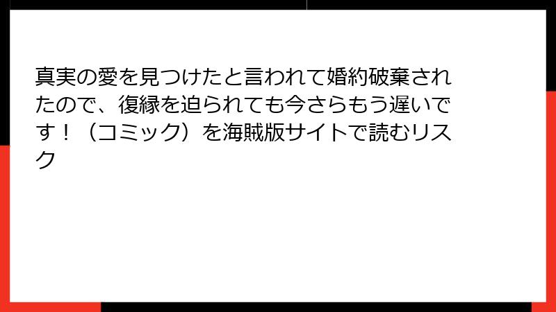 真実の愛を見つけたと言われて婚約破棄されたので、復縁を迫られても今さらもう遅いです！（コミック）を海賊版サイトで読むリスク