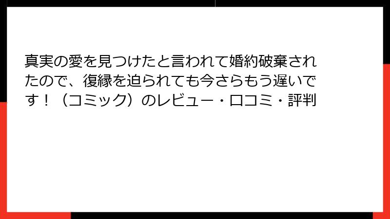真実の愛を見つけたと言われて婚約破棄されたので、復縁を迫られても今さらもう遅いです！（コミック）のレビュー・口コミ・評判