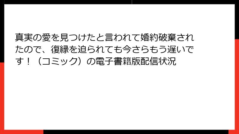 真実の愛を見つけたと言われて婚約破棄されたので、復縁を迫られても今さらもう遅いです！（コミック）の電子書籍版配信状況