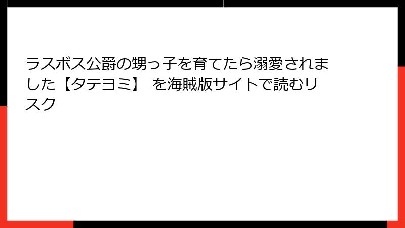 ラスボス公爵の甥っ子を育てたら溺愛されました【タテヨミ】 を海賊版サイトで読むリスク