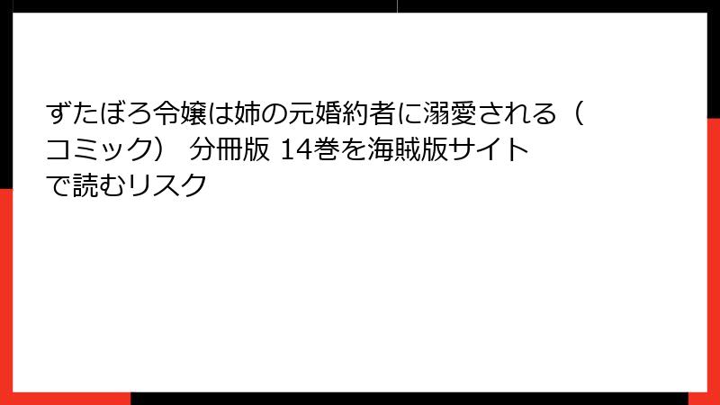 ずたぼろ令嬢は姉の元婚約者に溺愛される（コミック） 分冊版 14巻を海賊版サイトで読むリスク