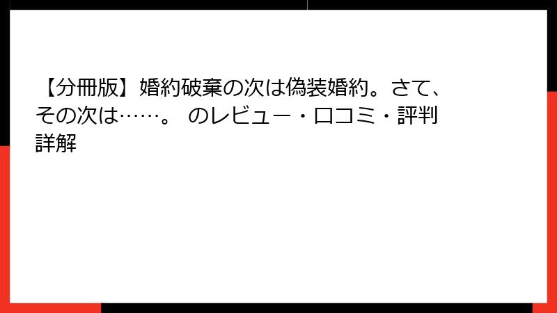 【分冊版】婚約破棄の次は偽装婚約。さて、その次は……。 のレビュー・口コミ・評判詳解