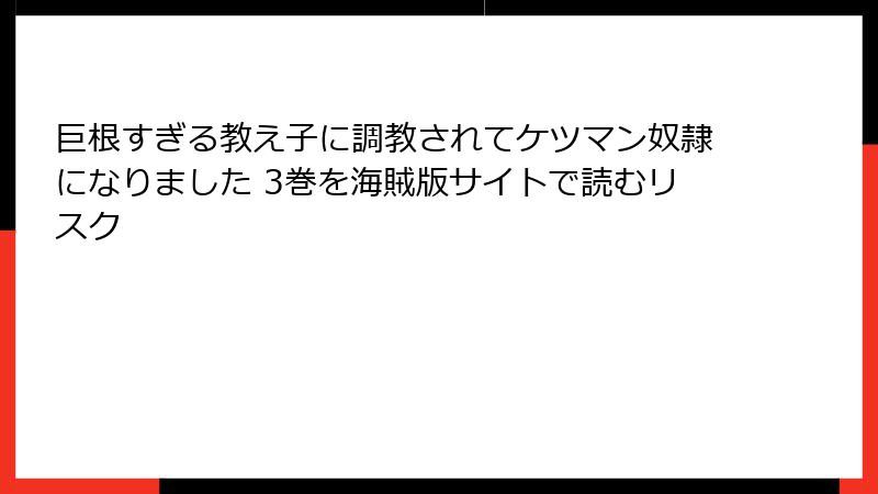 巨根すぎる教え子に調教されてケツマン奴隷になりました 3巻を海賊版サイトで読むリスク