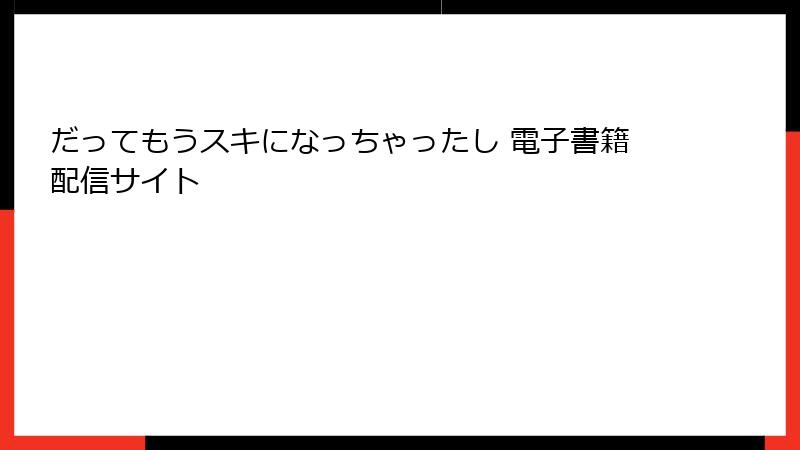 だってもうスキになっちゃったし 電子書籍配信サイト