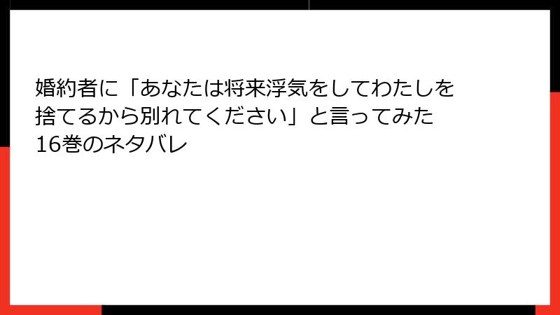 婚約者に「あなたは将来浮気をしてわたしを捨てるから別れてください」と言ってみた 16巻のネタバレ