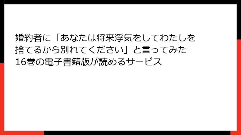 婚約者に「あなたは将来浮気をしてわたしを捨てるから別れてください」と言ってみた 16巻の電子書籍版が読めるサービス
