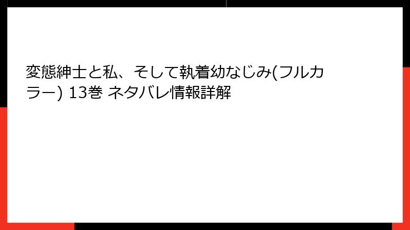 変態紳士と私、そして執着幼なじみ(フルカラー) 13巻 ネタバレ情報詳解