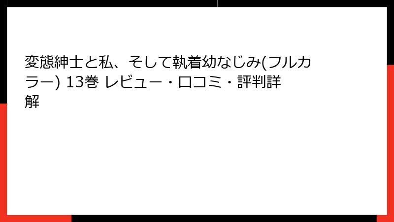 変態紳士と私、そして執着幼なじみ(フルカラー) 13巻 レビュー・口コミ・評判詳解