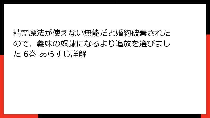 精霊魔法が使えない無能だと婚約破棄されたので、義妹の奴隷になるより追放を選びました 6巻 あらすじ詳解