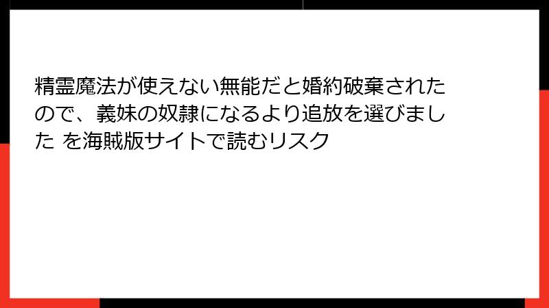 精霊魔法が使えない無能だと婚約破棄されたので、義妹の奴隷になるより追放を選びました を海賊版サイトで読むリスク