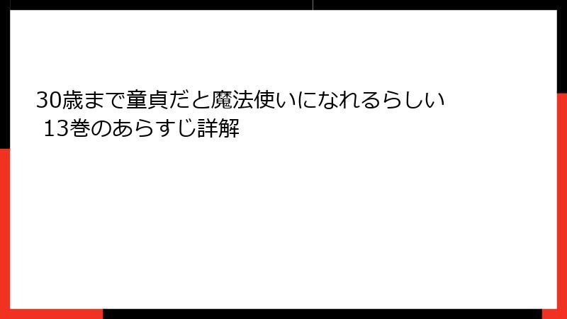 30歳まで童貞だと魔法使いになれるらしい 13巻のあらすじ詳解