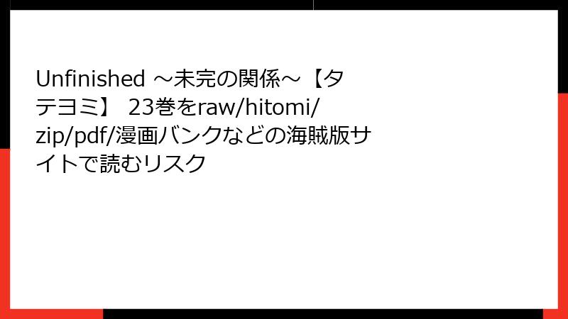 Unfinished ～未完の関係～【タテヨミ】 23巻をraw/hitomi/zip/pdf/漫画バンクなどの海賊版サイトで読むリスク