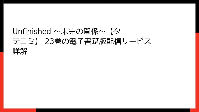 Unfinished ～未完の関係～【タテヨミ】 23巻の電子書籍版配信サービス詳解