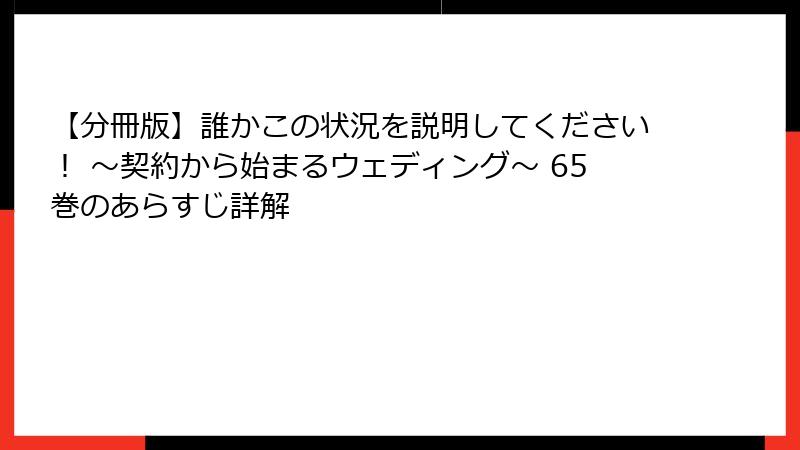 【分冊版】誰かこの状況を説明してください！ ～契約から始まるウェディング～ 65巻のあらすじ詳解
