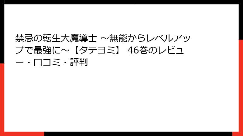 禁忌の転生大魔導士 ～無能からレベルアップで最強に～【タテヨミ】 46巻のレビュー・口コミ・評判