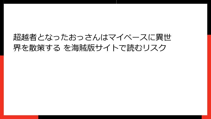 超越者となったおっさんはマイペースに異世界を散策する を海賊版サイトで読むリスク