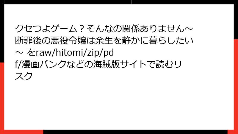 クセつよゲーム？そんなの関係ありません～断罪後の悪役令嬢は余生を静かに暮らしたい～ をraw/hitomi/zip/pdf/漫画バンクなどの海賊版サイトで読むリスク