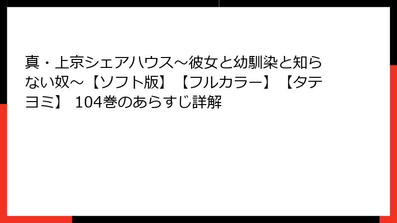 真・上京シェアハウス~彼女と幼馴染と知らない奴~【ソフト版】【フルカラー】【タテヨミ】 104巻のあらすじ詳解