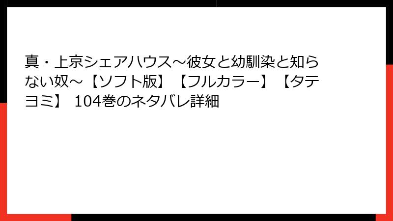 真・上京シェアハウス~彼女と幼馴染と知らない奴~【ソフト版】【フルカラー】【タテヨミ】 104巻のネタバレ詳細