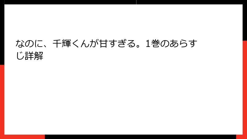 なのに、千輝くんが甘すぎる。1巻のあらすじ詳解