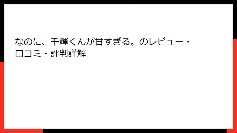 なのに、千輝くんが甘すぎる。のレビュー・口コミ・評判詳解