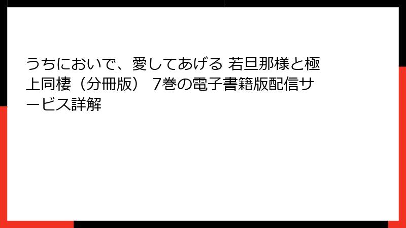うちにおいで、愛してあげる 若旦那様と極上同棲（分冊版） 7巻の電子書籍版配信サービス詳解