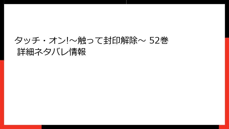 タッチ・オン!～触って封印解除～ 52巻 詳細ネタバレ情報