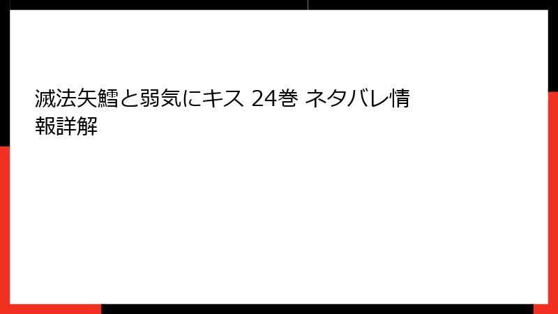 滅法矢鱈と弱気にキス 24巻 ネタバレ情報詳解