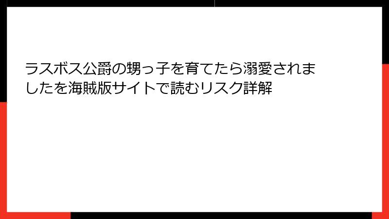 ラスボス公爵の甥っ子を育てたら溺愛されましたを海賊版サイトで読むリスク詳解
