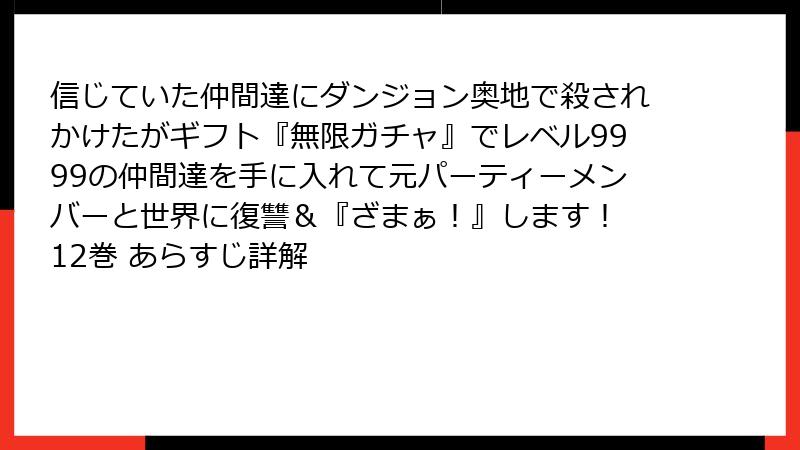 信じていた仲間達にダンジョン奥地で殺されかけたがギフト『無限ガチャ』でレベル9999の仲間達を手に入れて元パーティーメンバーと世界に復讐＆『ざまぁ！』します！ 12巻 あらすじ詳解