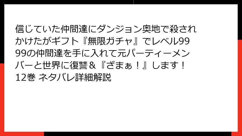 信じていた仲間達にダンジョン奥地で殺されかけたがギフト『無限ガチャ』でレベル9999の仲間達を手に入れて元パーティーメンバーと世界に復讐＆『ざまぁ！』します！ 12巻 ネタバレ詳細解説