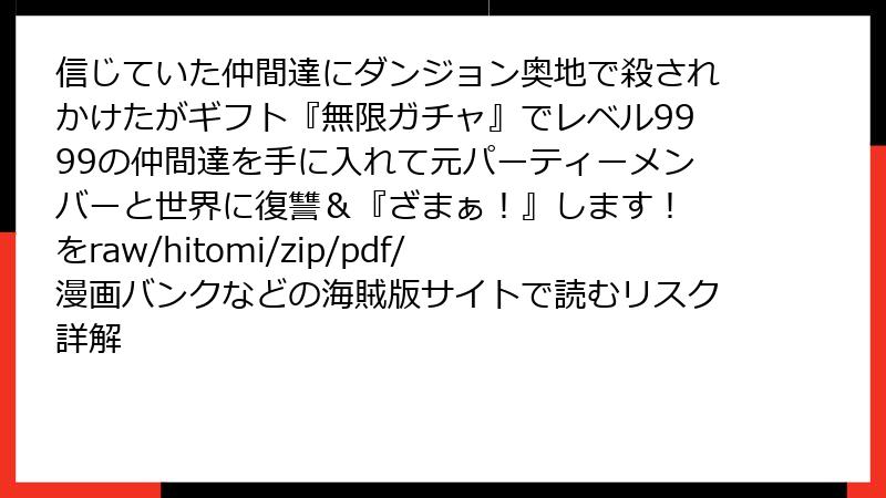 信じていた仲間達にダンジョン奥地で殺されかけたがギフト『無限ガチャ』でレベル9999の仲間達を手に入れて元パーティーメンバーと世界に復讐＆『ざまぁ！』します！ をraw/hitomi/zip/pdf/漫画バンクなどの海賊版サイトで読むリスク詳解